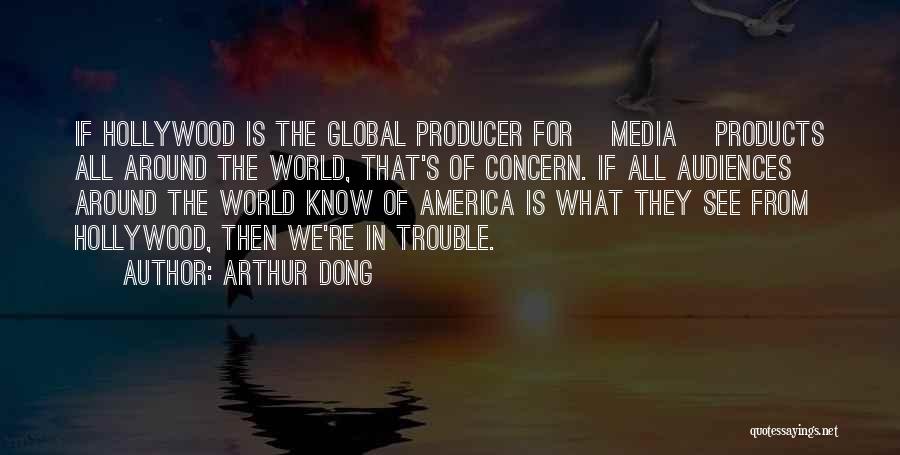 Arthur Dong Quotes: If Hollywood Is The Global Producer For [media] Products All Around The World, That's Of Concern. If All Audiences Around