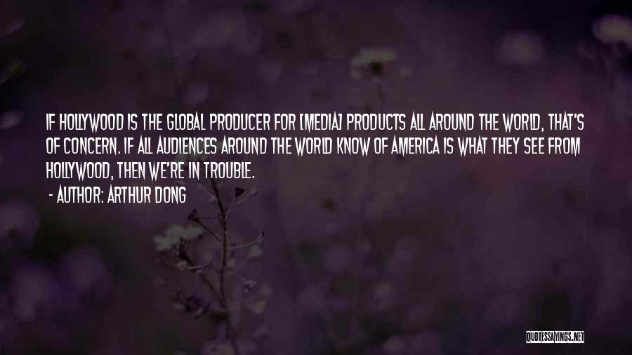 Arthur Dong Quotes: If Hollywood Is The Global Producer For [media] Products All Around The World, That's Of Concern. If All Audiences Around