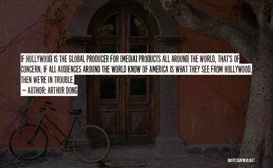 Arthur Dong Quotes: If Hollywood Is The Global Producer For [media] Products All Around The World, That's Of Concern. If All Audiences Around