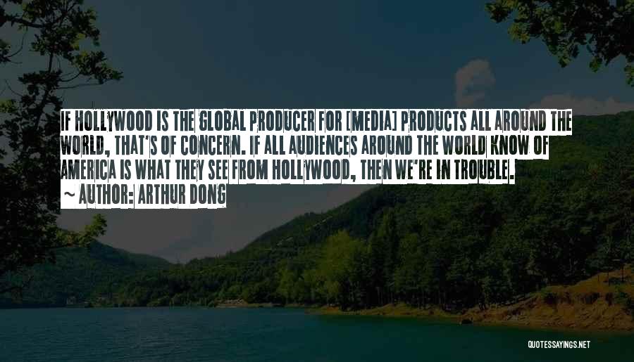 Arthur Dong Quotes: If Hollywood Is The Global Producer For [media] Products All Around The World, That's Of Concern. If All Audiences Around