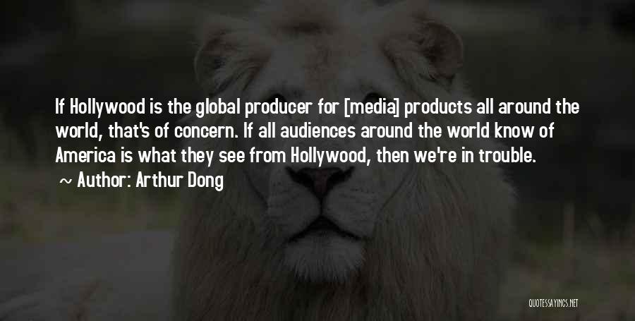 Arthur Dong Quotes: If Hollywood Is The Global Producer For [media] Products All Around The World, That's Of Concern. If All Audiences Around