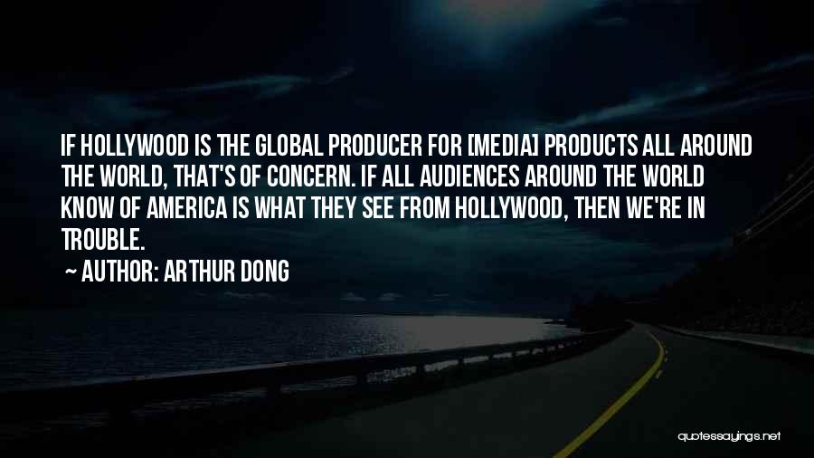 Arthur Dong Quotes: If Hollywood Is The Global Producer For [media] Products All Around The World, That's Of Concern. If All Audiences Around