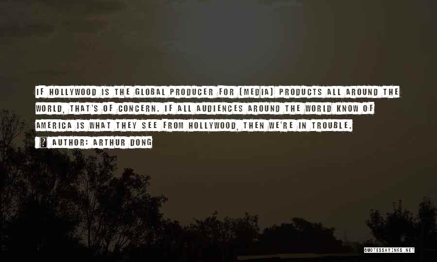 Arthur Dong Quotes: If Hollywood Is The Global Producer For [media] Products All Around The World, That's Of Concern. If All Audiences Around