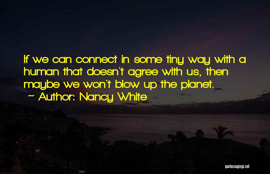 Nancy White Quotes: If We Can Connect In Some Tiny Way With A Human That Doesn't Agree With Us, Then Maybe We Won't