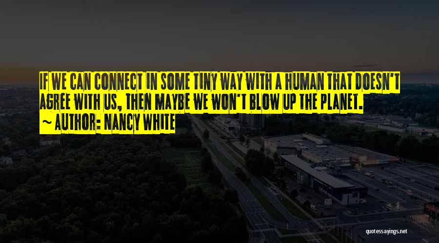 Nancy White Quotes: If We Can Connect In Some Tiny Way With A Human That Doesn't Agree With Us, Then Maybe We Won't