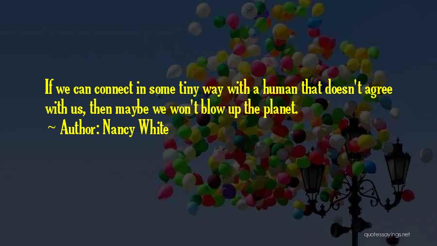 Nancy White Quotes: If We Can Connect In Some Tiny Way With A Human That Doesn't Agree With Us, Then Maybe We Won't