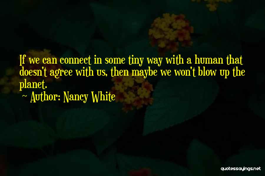 Nancy White Quotes: If We Can Connect In Some Tiny Way With A Human That Doesn't Agree With Us, Then Maybe We Won't