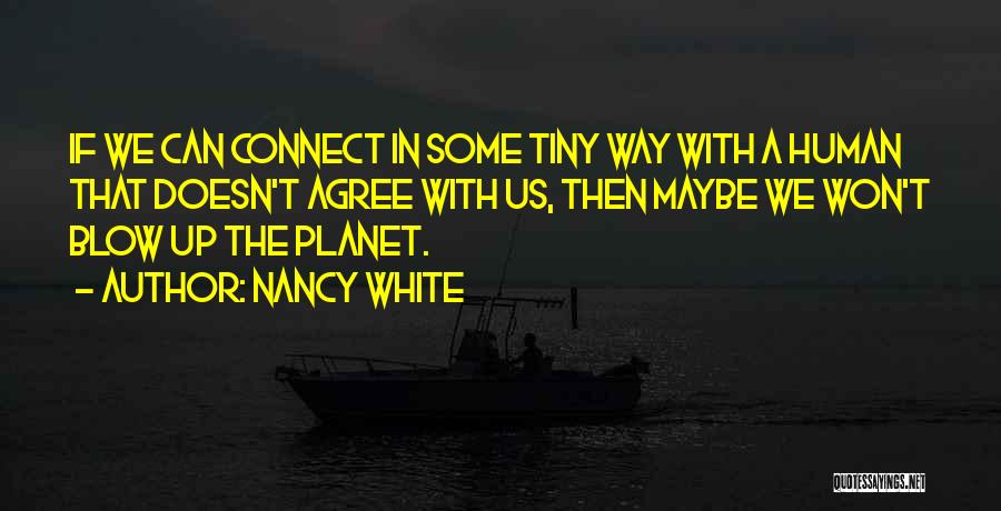 Nancy White Quotes: If We Can Connect In Some Tiny Way With A Human That Doesn't Agree With Us, Then Maybe We Won't