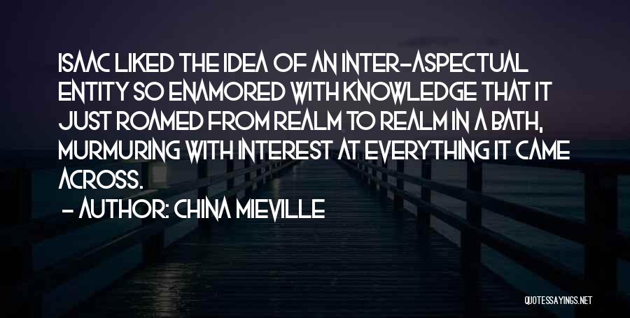 China Mieville Quotes: Isaac Liked The Idea Of An Inter-aspectual Entity So Enamored With Knowledge That It Just Roamed From Realm To Realm