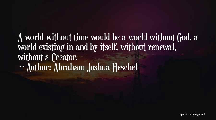 Abraham Joshua Heschel Quotes: A World Without Time Would Be A World Without God, A World Existing In And By Itself, Without Renewal, Without