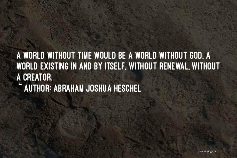 Abraham Joshua Heschel Quotes: A World Without Time Would Be A World Without God, A World Existing In And By Itself, Without Renewal, Without