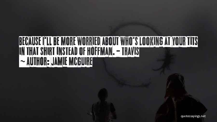 Jamie McGuire Quotes: Because I'll Be More Worried About Who's Looking At Your Tits In That Shirt Instead Of Hoffman. - Travis