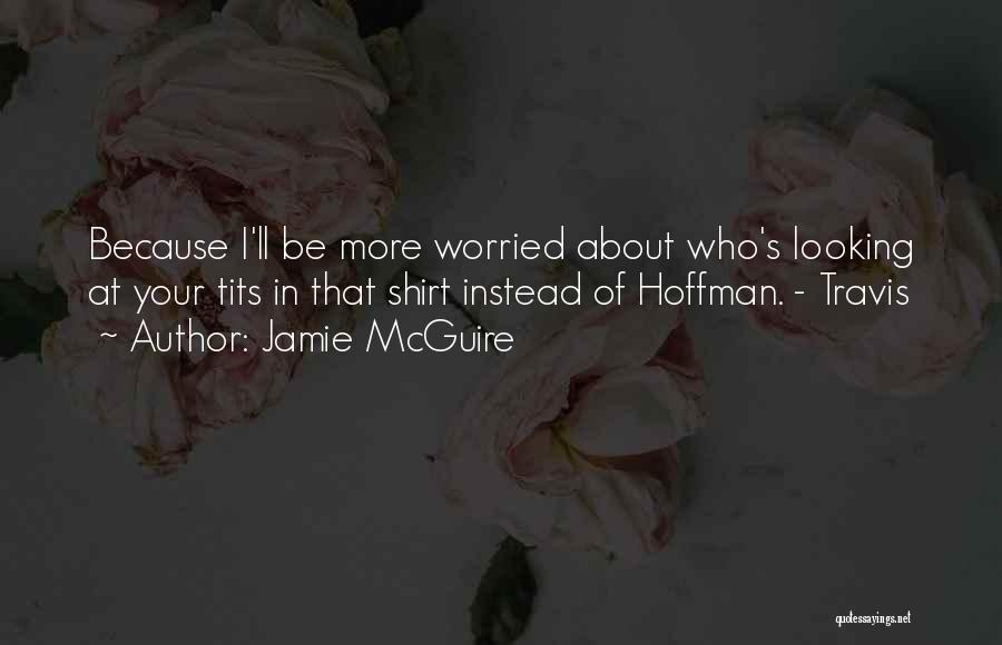 Jamie McGuire Quotes: Because I'll Be More Worried About Who's Looking At Your Tits In That Shirt Instead Of Hoffman. - Travis