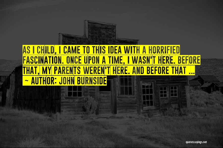 John Burnside Quotes: As I Child, I Came To This Idea With A Horrified Fascination. Once Upon A Time, I Wasn't Here. Before