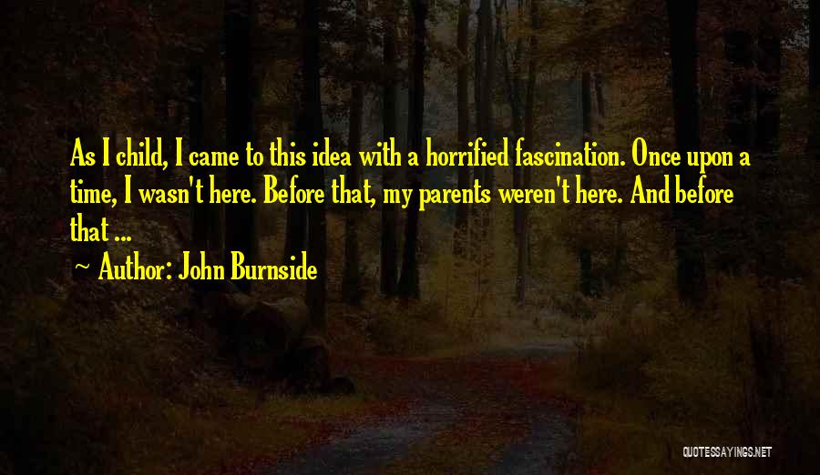 John Burnside Quotes: As I Child, I Came To This Idea With A Horrified Fascination. Once Upon A Time, I Wasn't Here. Before