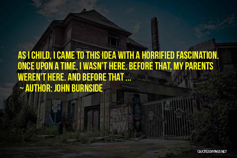 John Burnside Quotes: As I Child, I Came To This Idea With A Horrified Fascination. Once Upon A Time, I Wasn't Here. Before