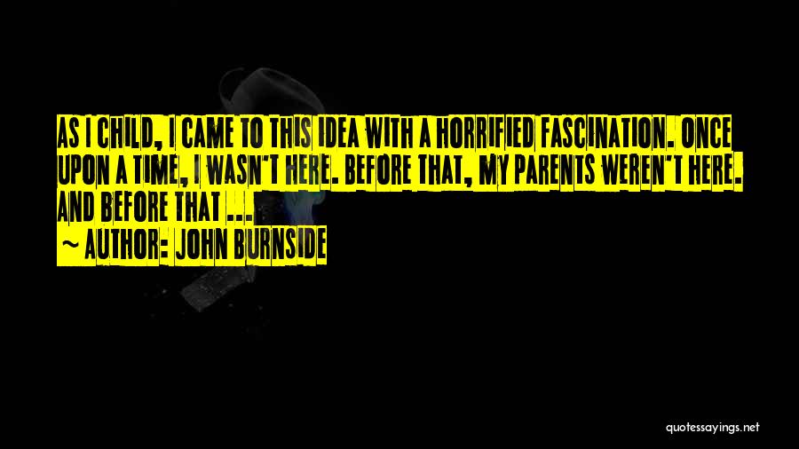 John Burnside Quotes: As I Child, I Came To This Idea With A Horrified Fascination. Once Upon A Time, I Wasn't Here. Before