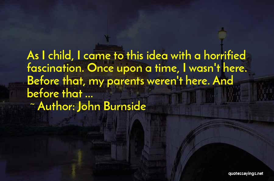 John Burnside Quotes: As I Child, I Came To This Idea With A Horrified Fascination. Once Upon A Time, I Wasn't Here. Before