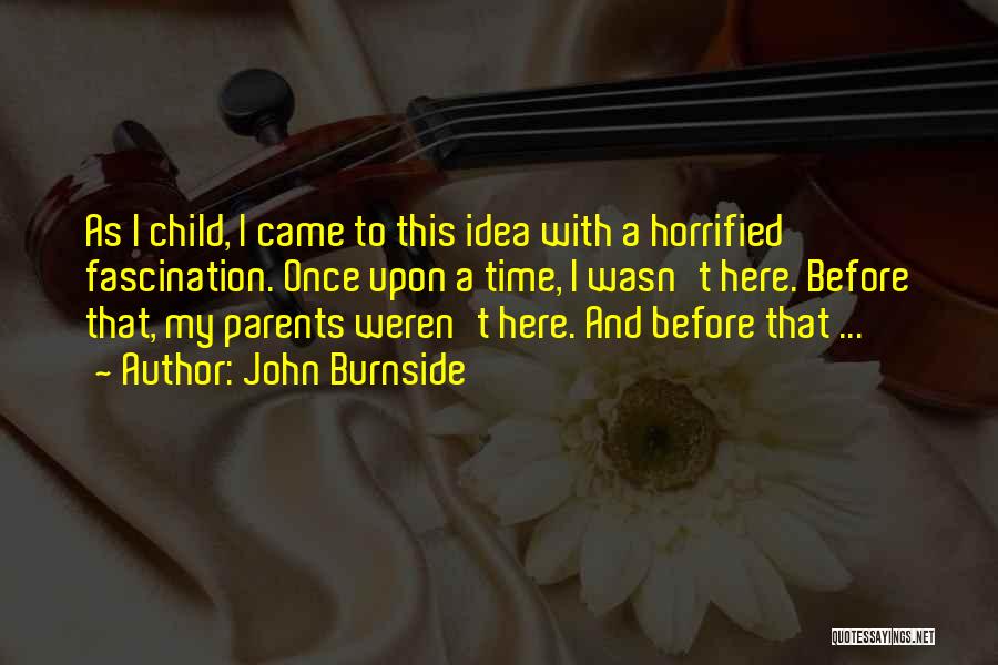 John Burnside Quotes: As I Child, I Came To This Idea With A Horrified Fascination. Once Upon A Time, I Wasn't Here. Before