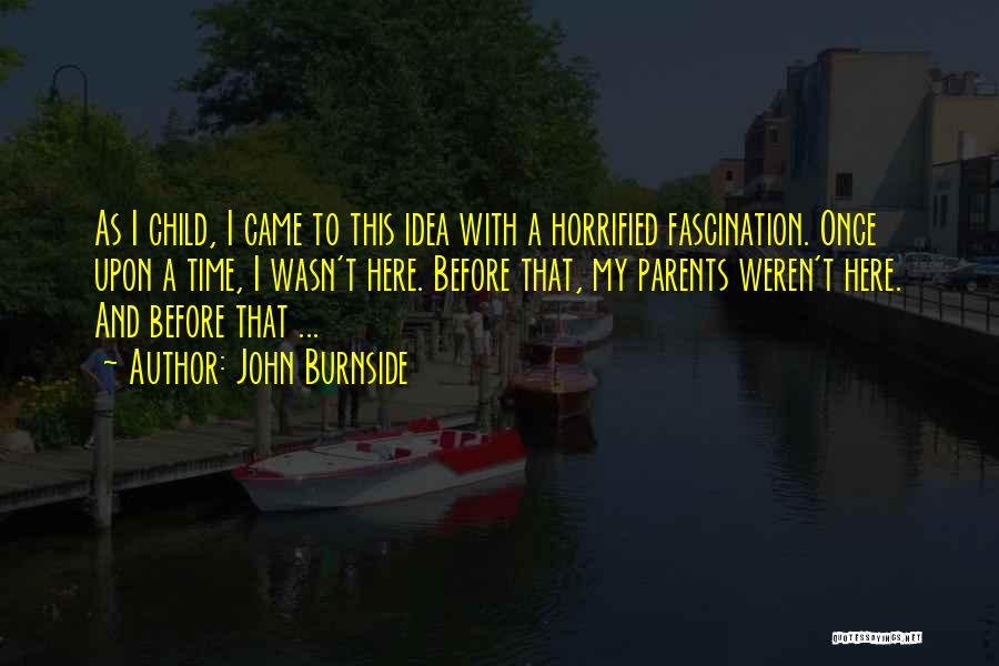 John Burnside Quotes: As I Child, I Came To This Idea With A Horrified Fascination. Once Upon A Time, I Wasn't Here. Before