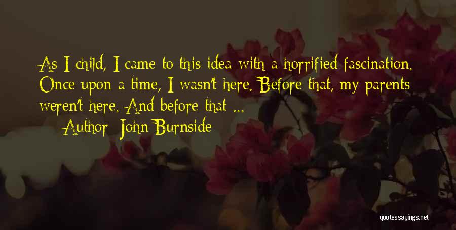 John Burnside Quotes: As I Child, I Came To This Idea With A Horrified Fascination. Once Upon A Time, I Wasn't Here. Before