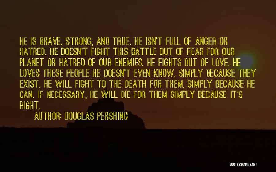 Douglas Pershing Quotes: He Is Brave, Strong, And True. He Isn't Full Of Anger Or Hatred. He Doesn't Fight This Battle Out Of