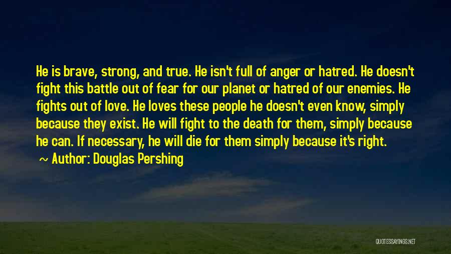 Douglas Pershing Quotes: He Is Brave, Strong, And True. He Isn't Full Of Anger Or Hatred. He Doesn't Fight This Battle Out Of