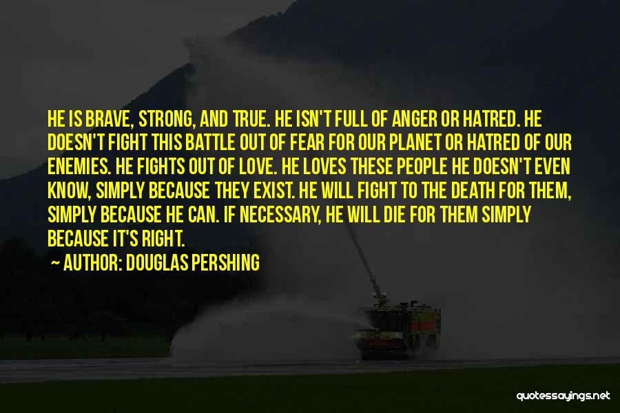 Douglas Pershing Quotes: He Is Brave, Strong, And True. He Isn't Full Of Anger Or Hatred. He Doesn't Fight This Battle Out Of