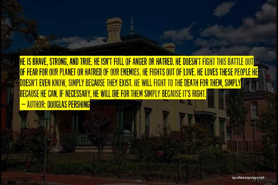 Douglas Pershing Quotes: He Is Brave, Strong, And True. He Isn't Full Of Anger Or Hatred. He Doesn't Fight This Battle Out Of