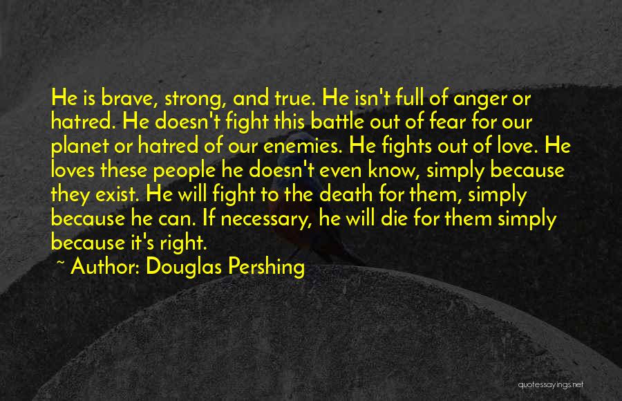 Douglas Pershing Quotes: He Is Brave, Strong, And True. He Isn't Full Of Anger Or Hatred. He Doesn't Fight This Battle Out Of