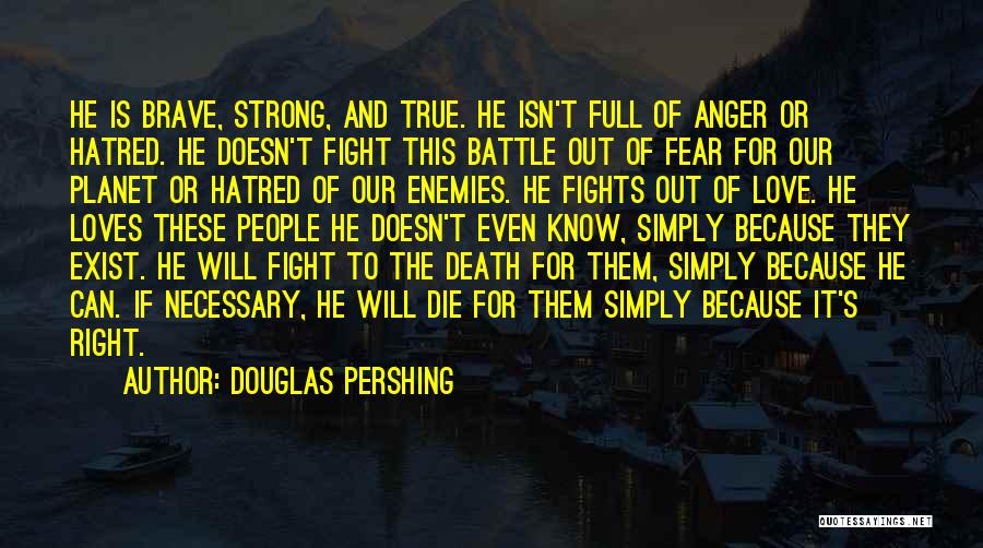 Douglas Pershing Quotes: He Is Brave, Strong, And True. He Isn't Full Of Anger Or Hatred. He Doesn't Fight This Battle Out Of