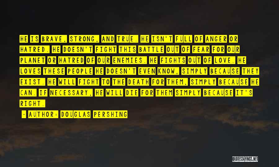 Douglas Pershing Quotes: He Is Brave, Strong, And True. He Isn't Full Of Anger Or Hatred. He Doesn't Fight This Battle Out Of