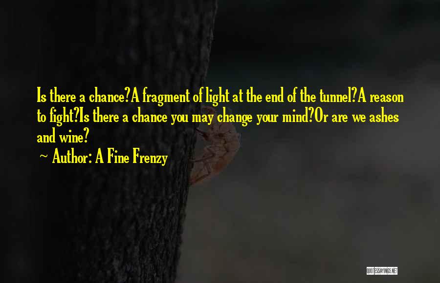 A Fine Frenzy Quotes: Is There A Chance?a Fragment Of Light At The End Of The Tunnel?a Reason To Fight?is There A Chance You