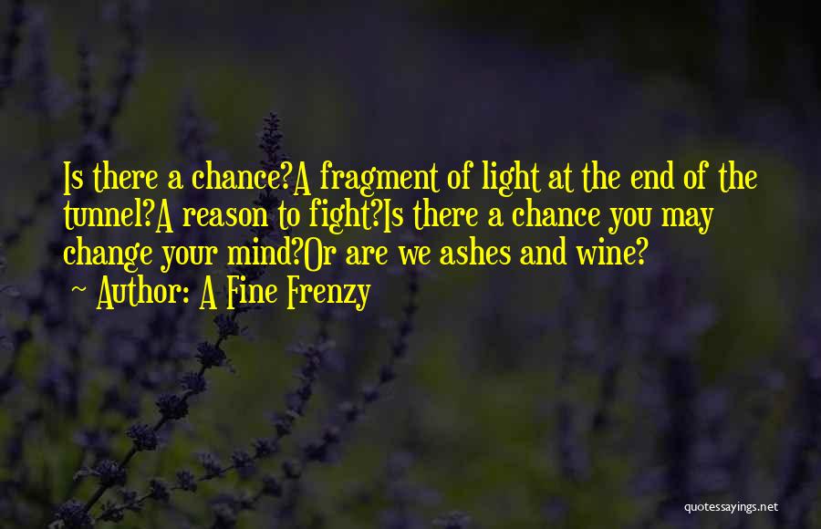 A Fine Frenzy Quotes: Is There A Chance?a Fragment Of Light At The End Of The Tunnel?a Reason To Fight?is There A Chance You