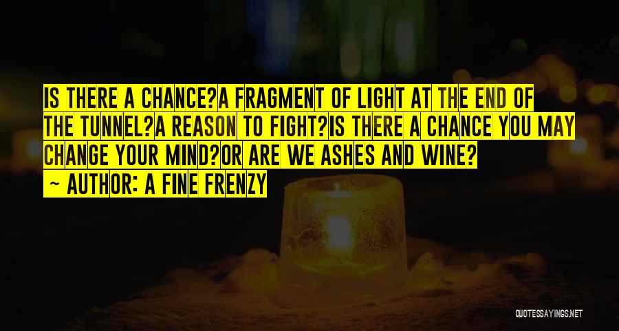 A Fine Frenzy Quotes: Is There A Chance?a Fragment Of Light At The End Of The Tunnel?a Reason To Fight?is There A Chance You