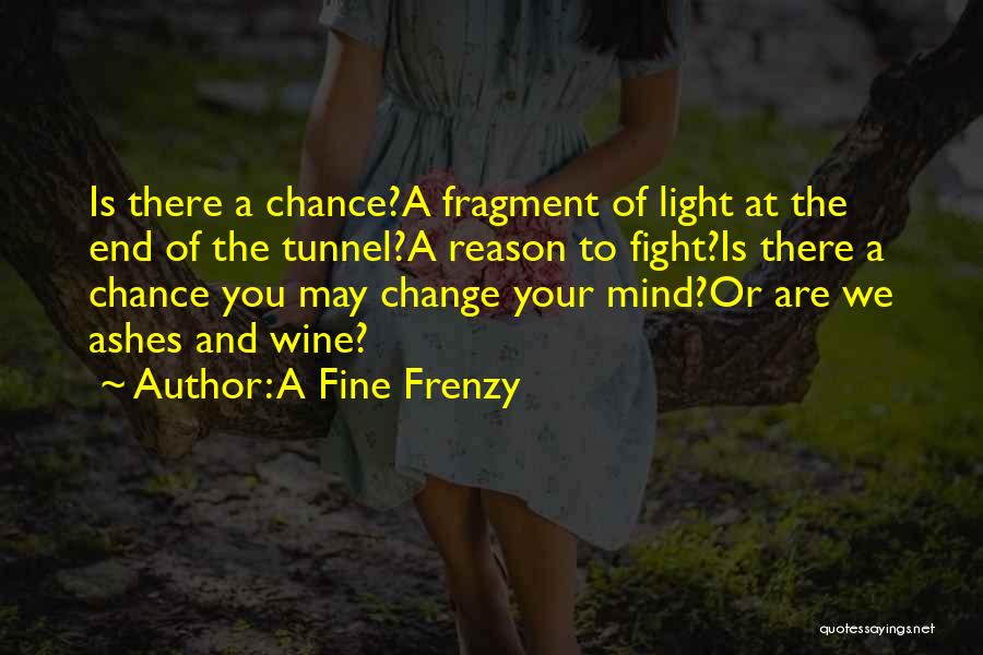 A Fine Frenzy Quotes: Is There A Chance?a Fragment Of Light At The End Of The Tunnel?a Reason To Fight?is There A Chance You