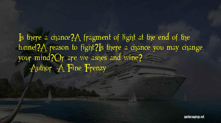 A Fine Frenzy Quotes: Is There A Chance?a Fragment Of Light At The End Of The Tunnel?a Reason To Fight?is There A Chance You