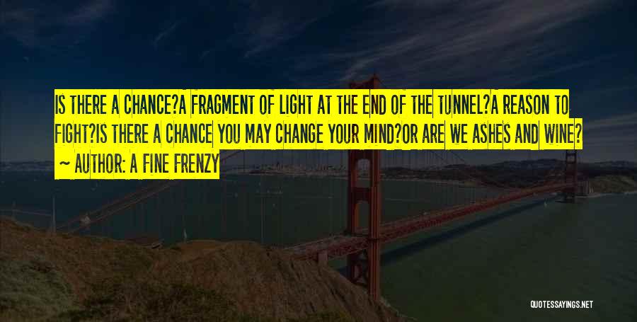 A Fine Frenzy Quotes: Is There A Chance?a Fragment Of Light At The End Of The Tunnel?a Reason To Fight?is There A Chance You