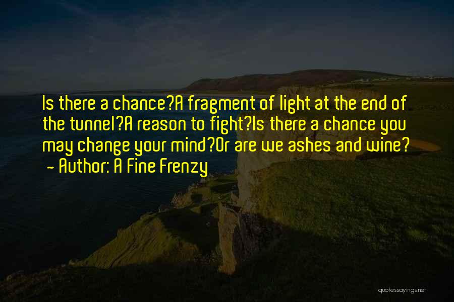 A Fine Frenzy Quotes: Is There A Chance?a Fragment Of Light At The End Of The Tunnel?a Reason To Fight?is There A Chance You