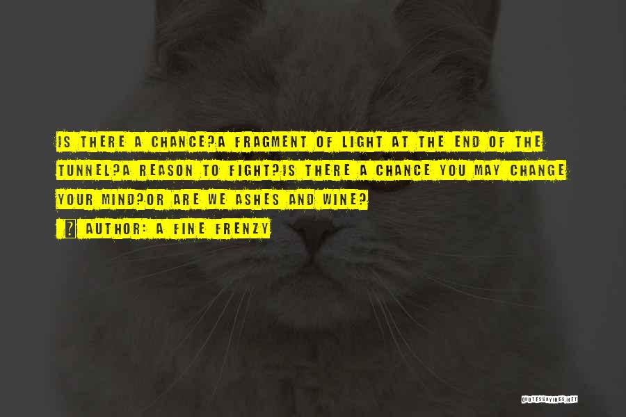 A Fine Frenzy Quotes: Is There A Chance?a Fragment Of Light At The End Of The Tunnel?a Reason To Fight?is There A Chance You