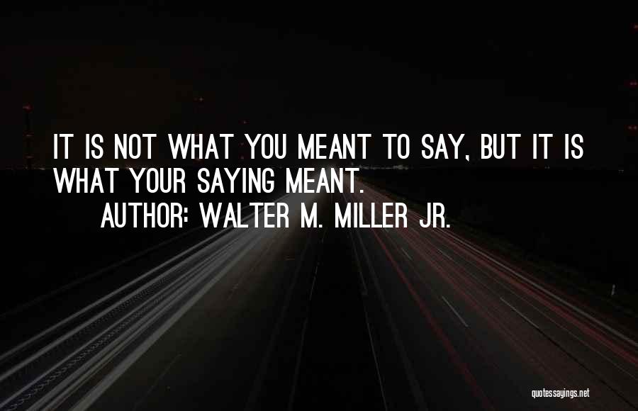 Walter M. Miller Jr. Quotes: It Is Not What You Meant To Say, But It Is What Your Saying Meant.