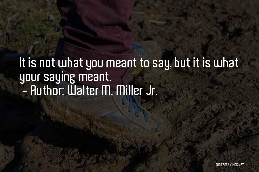 Walter M. Miller Jr. Quotes: It Is Not What You Meant To Say, But It Is What Your Saying Meant.