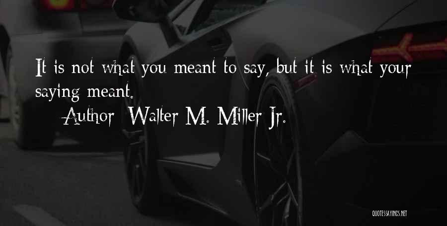 Walter M. Miller Jr. Quotes: It Is Not What You Meant To Say, But It Is What Your Saying Meant.