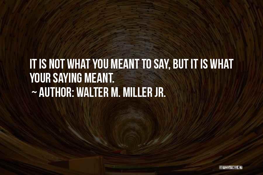 Walter M. Miller Jr. Quotes: It Is Not What You Meant To Say, But It Is What Your Saying Meant.