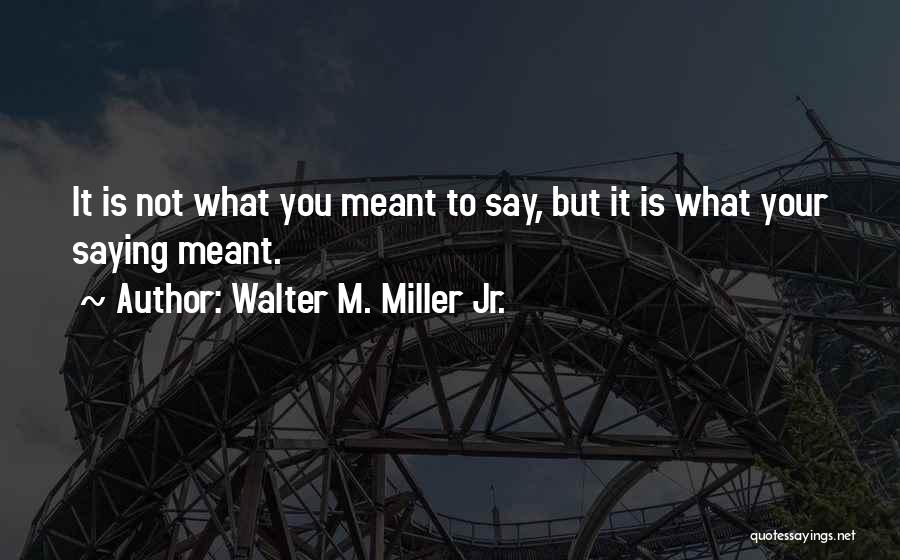 Walter M. Miller Jr. Quotes: It Is Not What You Meant To Say, But It Is What Your Saying Meant.