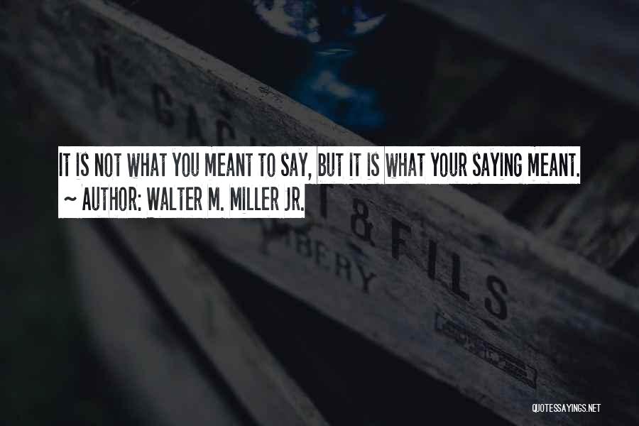 Walter M. Miller Jr. Quotes: It Is Not What You Meant To Say, But It Is What Your Saying Meant.