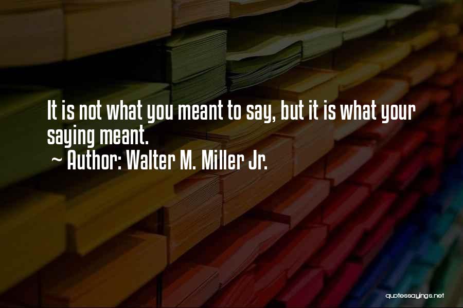 Walter M. Miller Jr. Quotes: It Is Not What You Meant To Say, But It Is What Your Saying Meant.