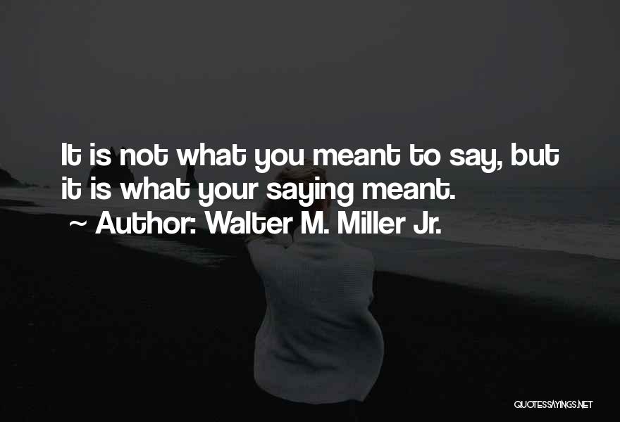 Walter M. Miller Jr. Quotes: It Is Not What You Meant To Say, But It Is What Your Saying Meant.