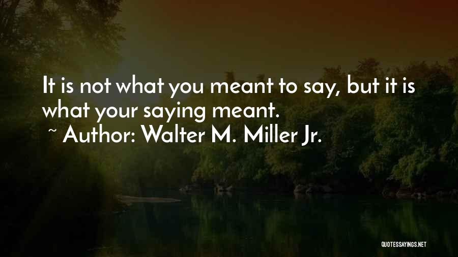 Walter M. Miller Jr. Quotes: It Is Not What You Meant To Say, But It Is What Your Saying Meant.