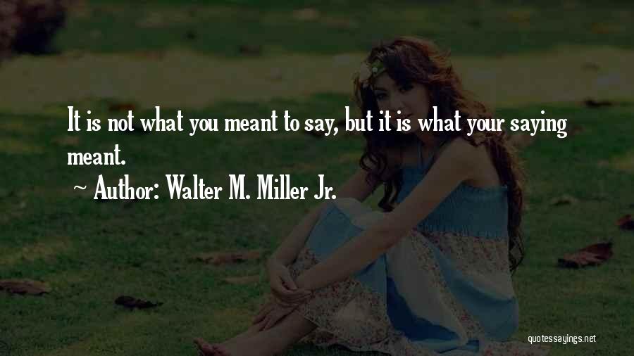 Walter M. Miller Jr. Quotes: It Is Not What You Meant To Say, But It Is What Your Saying Meant.